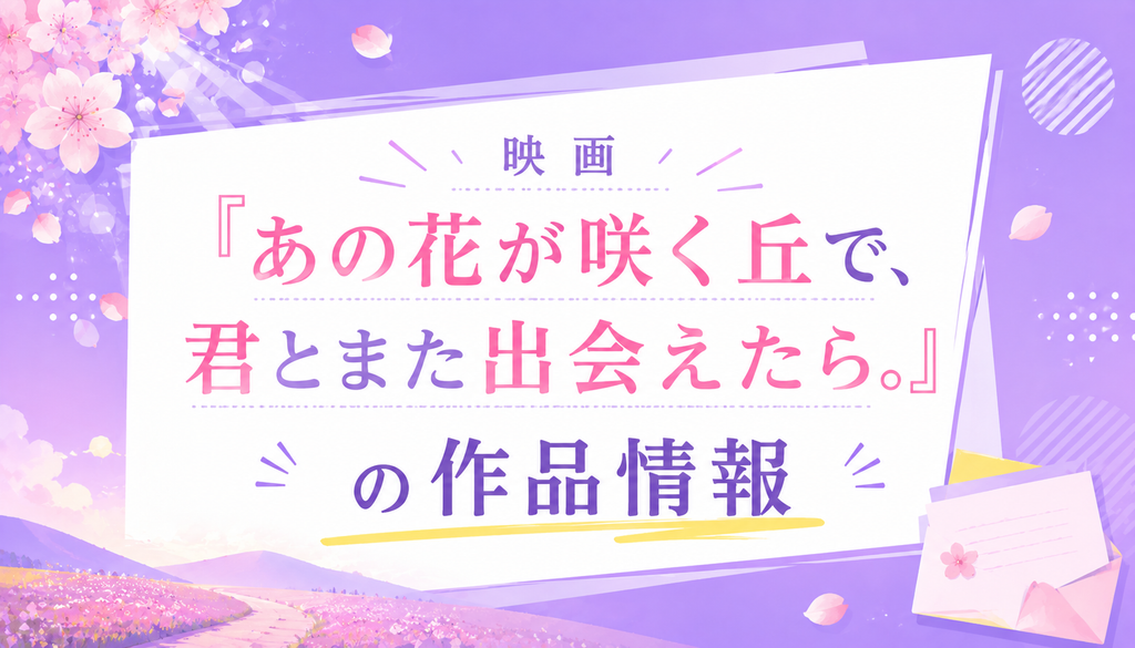 映画『あの花が咲く丘で、君とまた出会えたら。』の作品情報