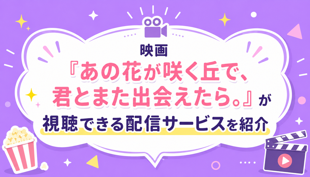 映画『あの花が咲く丘で、君とまた出会えたら。』が視聴できる配信サービスを紹介